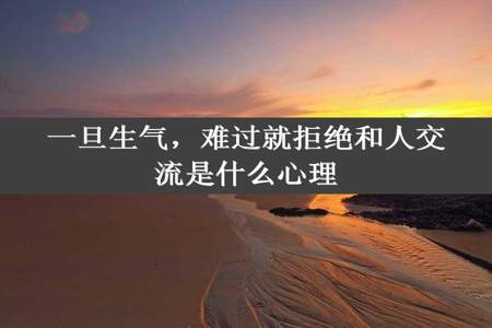 一旦生气，难过就拒绝和人交流是什么心理