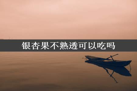 银杏果不熟透可以吃吗