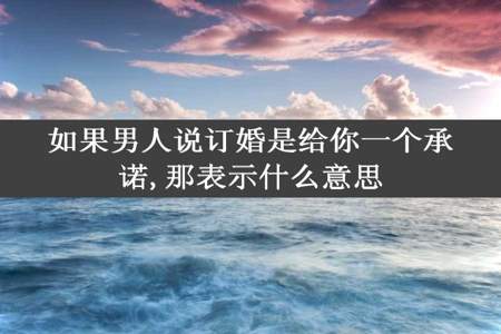 如果男人说订婚是给你一个承诺,那表示什么意思