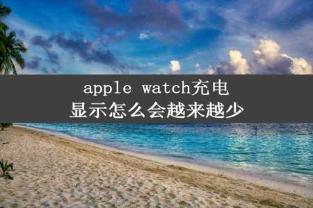 apple watch充电显示怎么会越来越少