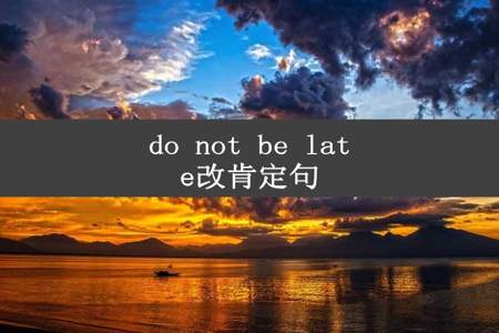 do not be late改肯定句