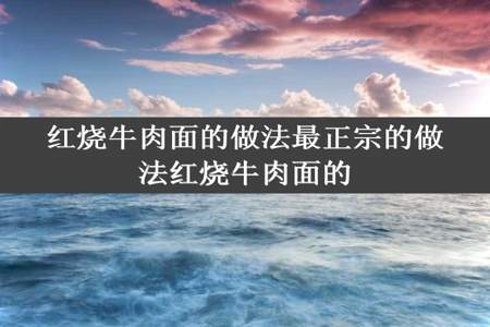 红烧牛肉面的做法最正宗的做法红烧牛肉面的