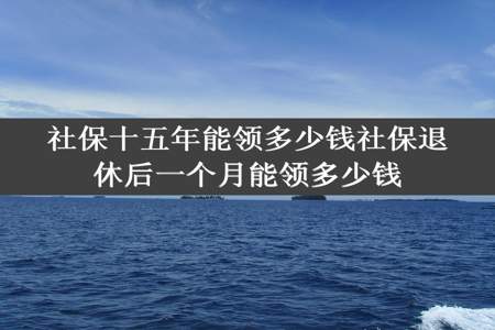 社保十五年能领多少钱社保退休后一个月能领多少钱