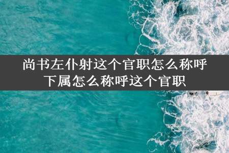 尚书左仆射这个官职怎么称呼下属怎么称呼这个官职