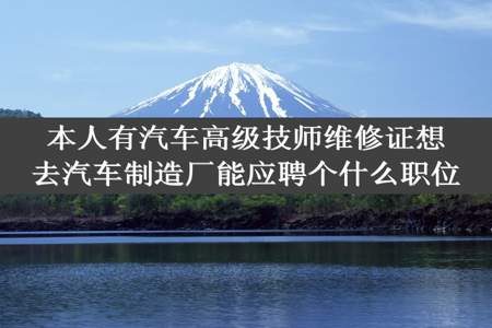 本人有汽车高级技师维修证想去汽车制造厂能应聘个什么职位