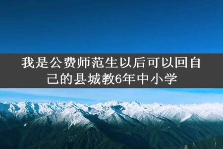 我是公费师范生以后可以回自己的县城教6年中小学