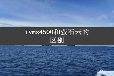 ivms4500和萤石云的区别