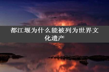 都江堰为什么能被列为世界文化遗产