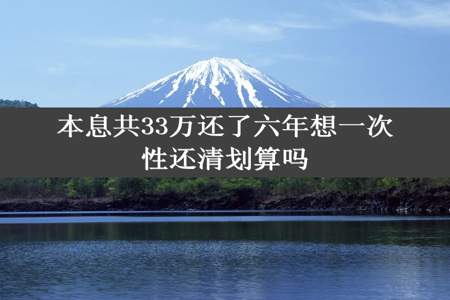 本息共33万还了六年想一次性还清划算吗