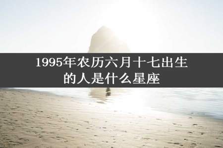 1995年农历六月十七出生的人是什么星座