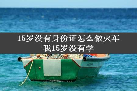 15岁没有身份证怎么做火车我15岁没有学