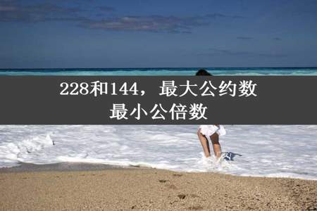 228和144，最大公约数最小公倍数