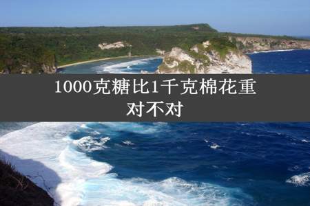 1000克糖比1千克棉花重对不对