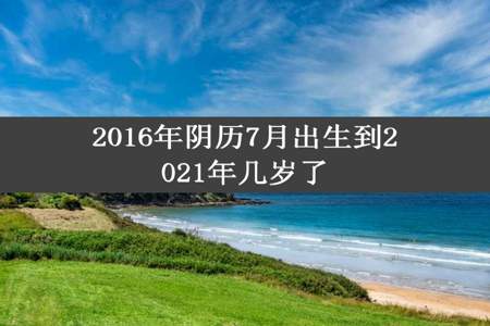 2016年阴历7月出生到2021年几岁了