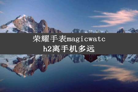 荣耀手表magicwatch2离手机多远