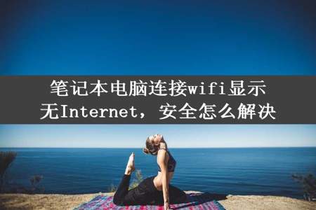 笔记本电脑连接wifi显示无Internet，安全怎么解决