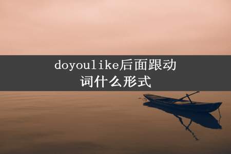 doyoulike后面跟动词什么形式