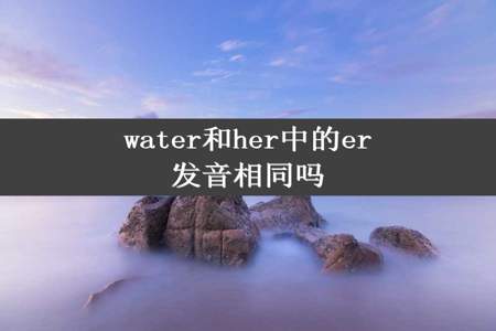 water和her中的er发音相同吗