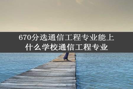 670分选通信工程专业能上什么学校通信工程专业