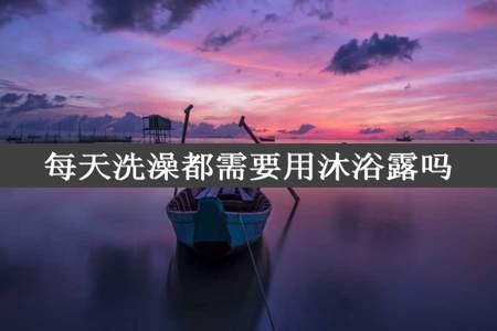 每天洗澡都需要用沐浴露吗