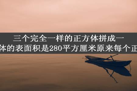 三个完全一样的正方体拼成一个大长方体这个长方体的表面积是280平方厘米原来每个正方体的表面积是多少