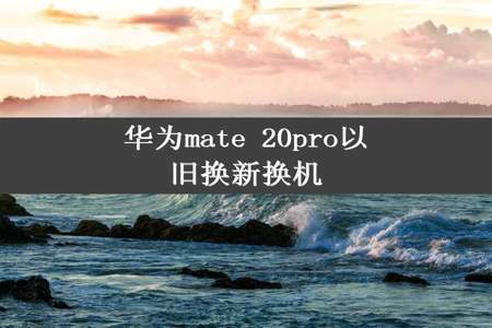 华为mate 20pro以旧换新换机