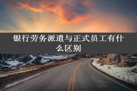 银行劳务派遣与正式员工有什么区别