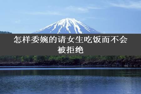 怎样委婉的请女生吃饭而不会被拒绝