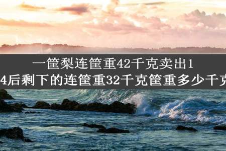 一筐梨连筐重42千克卖出1/4后剩下的连筐重32千克筐重多少千克