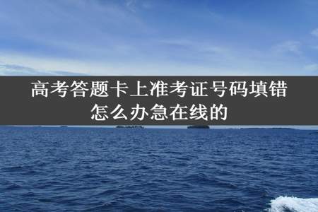 高考答题卡上准考证号码填错怎么办急在线的