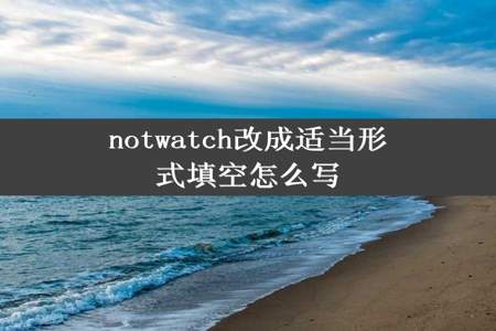 notwatch改成适当形式填空怎么写