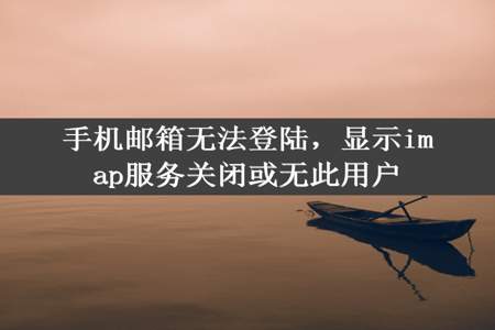 手机邮箱无法登陆，显示imap服务关闭或无此用户