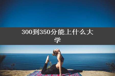 300到350分能上什么大学