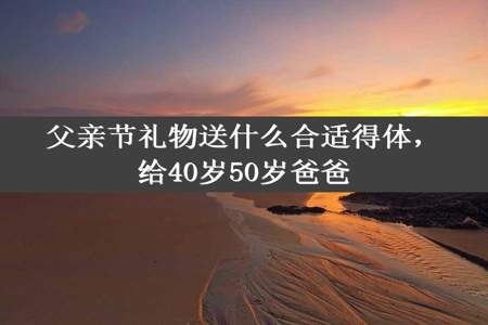 父亲节礼物送什么合适得体，给40岁50岁爸爸