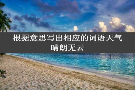 根据意思写出相应的词语天气晴朗无云