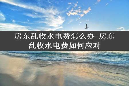 房东乱收水电费怎么办-房东乱收水电费如何应对