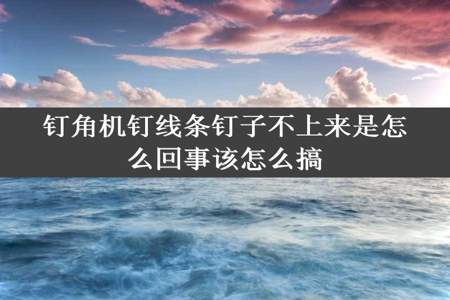 钉角机钉线条钉子不上来是怎么回事该怎么搞