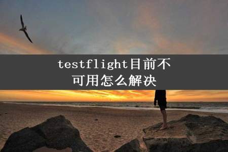 testflight目前不可用怎么解决