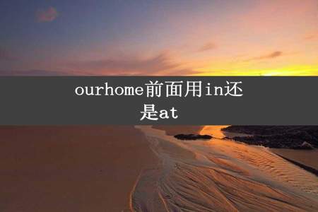 ourhome前面用in还是at