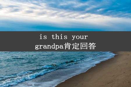 is this your grandpa肯定回答