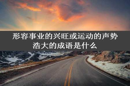 形容事业的兴旺或运动的声势浩大的成语是什么