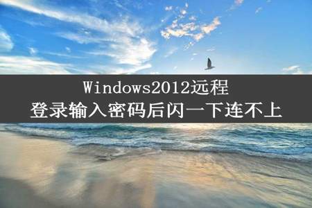 Windows2012远程登录输入密码后闪一下连不上