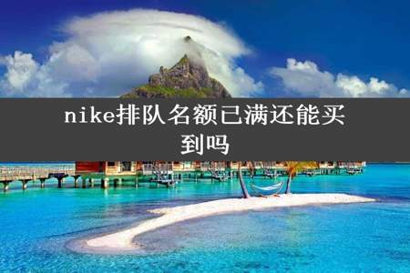 nike排队名额已满还能买到吗