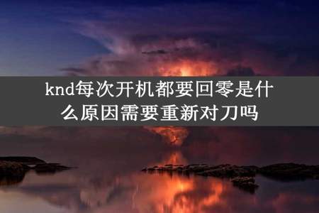 knd每次开机都要回零是什么原因需要重新对刀吗