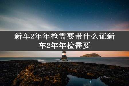 新车2年年检需要带什么证新车2年年检需要