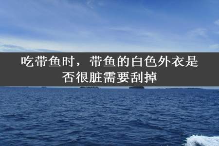 吃带鱼时，带鱼的白色外衣是否很脏需要刮掉