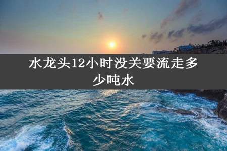 水龙头12小时没关要流走多少吨水