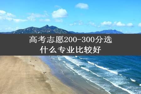 高考志愿200-300分选什么专业比较好