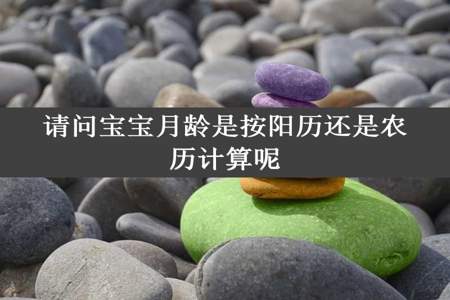 请问宝宝月龄是按阳历还是农历计算呢