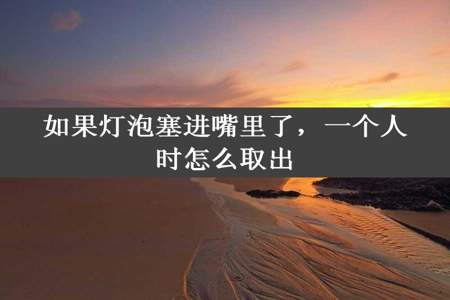 如果灯泡塞进嘴里了，一个人时怎么取出